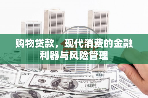 门头沟购物贷款，现代消费的金融利器与风险管理