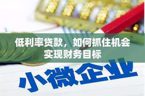 章贡低利率贷款，如何抓住机会实现财务目标