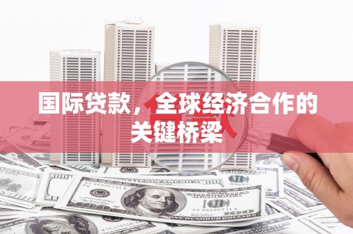 繁昌国际贷款，全球经济合作的关键桥梁