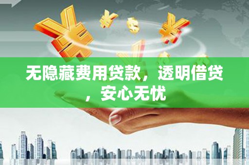 温江无隐藏费用贷款，透明借贷，安心无忧