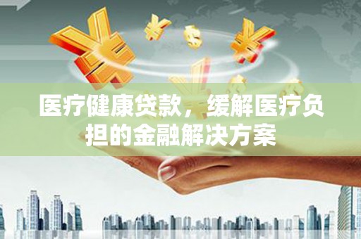 田家庵医疗健康贷款，缓解医疗负担的金融解决方案