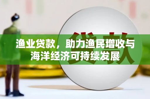 城厢渔业贷款，助力渔民增收与海洋经济可持续发展