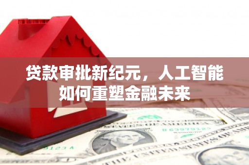 邢台贷款审批新纪元，人工智能如何重塑金融未来