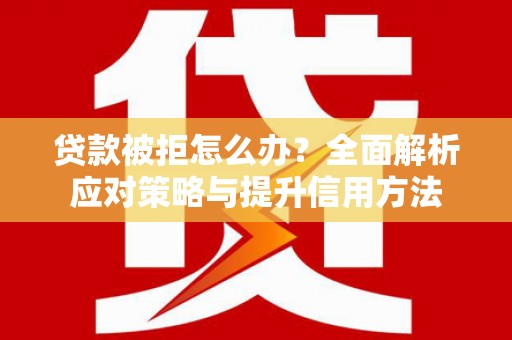 东方贷款被拒怎么办？全面解析应对策略与提升信用方法