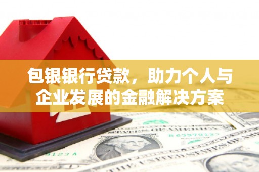 环江包银银行贷款，助力个人与企业发展的金融解决方案