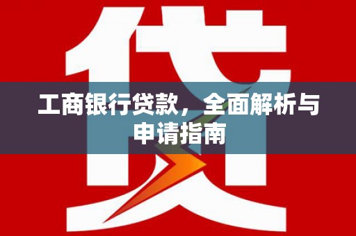 成县工商银行贷款，全面解析与申请指南