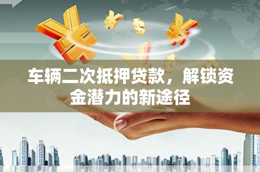 南海车辆二次抵押贷款，解锁资金潜力的新途径