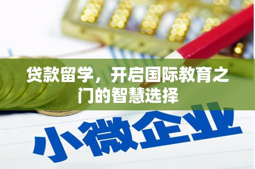 资溪贷款留学，开启国际教育之门的智慧选择