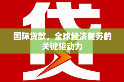 沈北新区国际贷款，全球经济复苏的关键驱动力