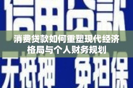 芙蓉消费贷款如何重塑现代经济格局与个人财务规划
