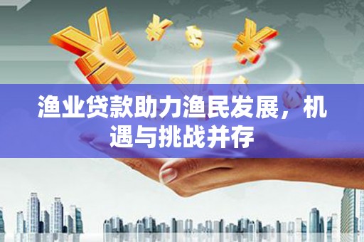 罗定渔业贷款助力渔民发展，机遇与挑战并存