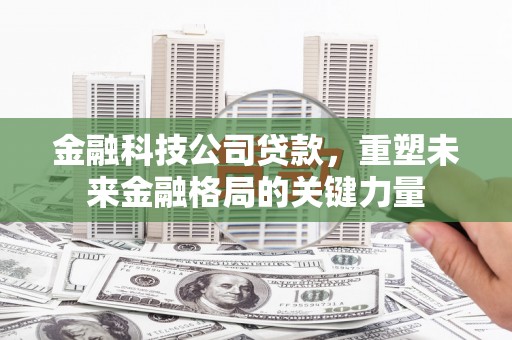 恒山金融科技公司贷款，重塑未来金融格局的关键力量
