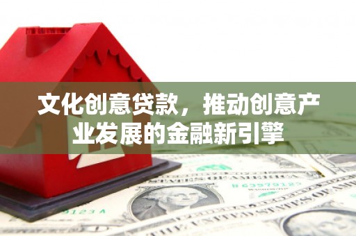 琼结文化创意贷款，推动创意产业发展的金融新引擎