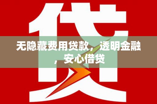 五河无隐藏费用贷款，透明金融，安心借贷