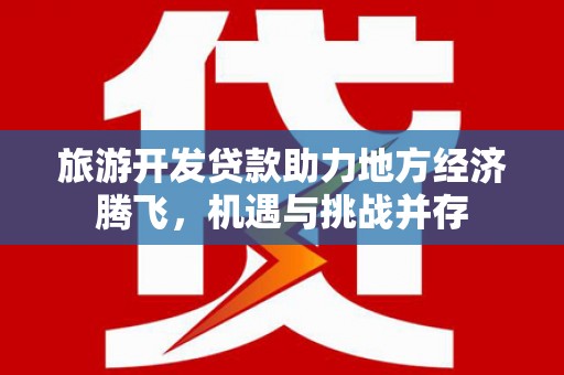 连山旅游开发贷款助力地方经济腾飞，机遇与挑战并存