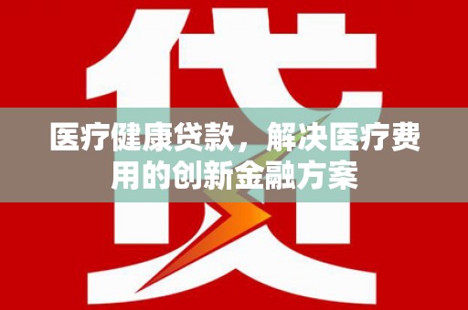 尖石医疗健康贷款，解决医疗费用的创新金融方案