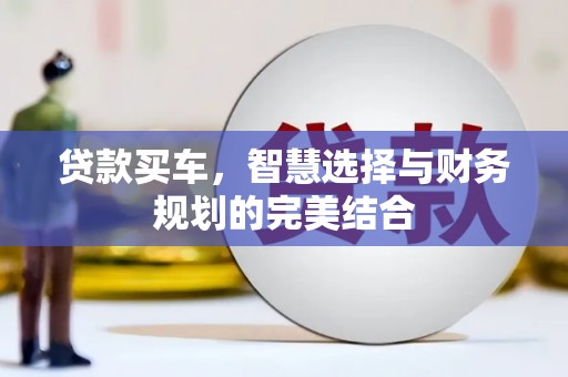 扶绥贷款买车，智慧选择与财务规划的完美结合
