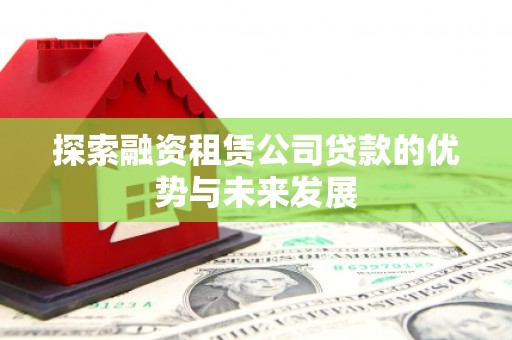 淮安探索融资租赁公司贷款的优势与未来发展