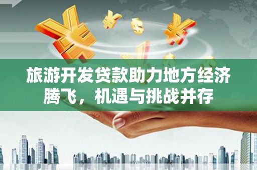 任城旅游开发贷款助力地方经济腾飞，机遇与挑战并存