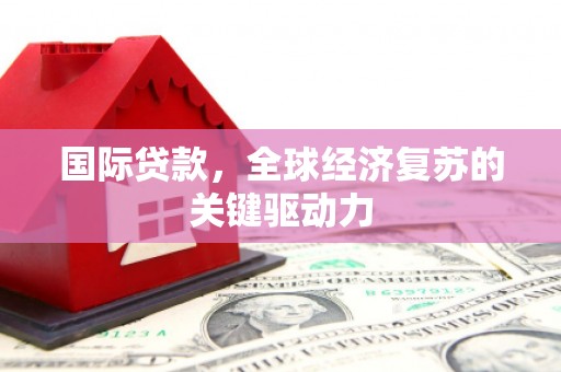 泾川国际贷款，全球经济复苏的关键驱动力