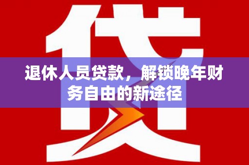 阆中退休人员贷款，解锁晚年财务自由的新途径