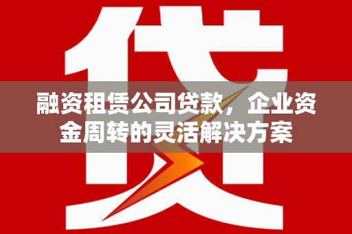 平度融资租赁公司贷款，企业资金周转的灵活解决方案