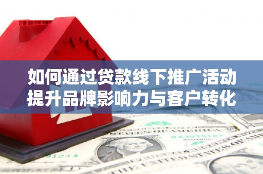 东乡如何通过贷款线下推广活动提升品牌影响力与客户转化率