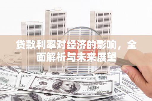 玉东贷款利率对经济的影响，全面解析与未来展望