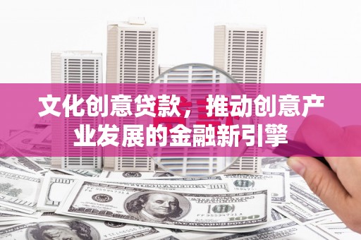 随州文化创意贷款，推动创意产业发展的金融新引擎