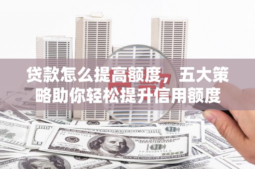 南票贷款怎么提高额度，五大策略助你轻松提升信用额度