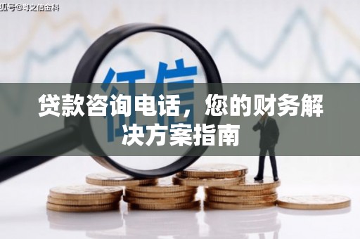 长垣贷款咨询电话，您的财务解决方案指南