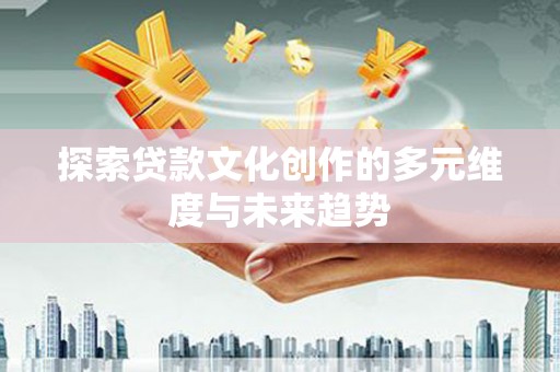 新店探索贷款文化创作的多元维度与未来趋势
