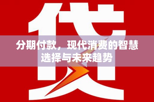津南分期付款，现代消费的智慧选择与未来趋势
