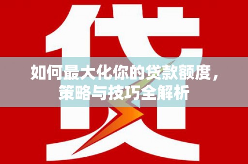田林如何最大化你的贷款额度，策略与技巧全解析