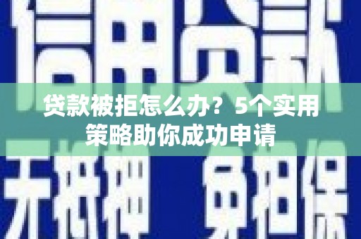 通山贷款被拒怎么办？5个实用策略助你成功申请