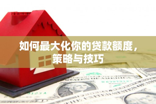 两江新区如何最大化你的贷款额度，策略与技巧