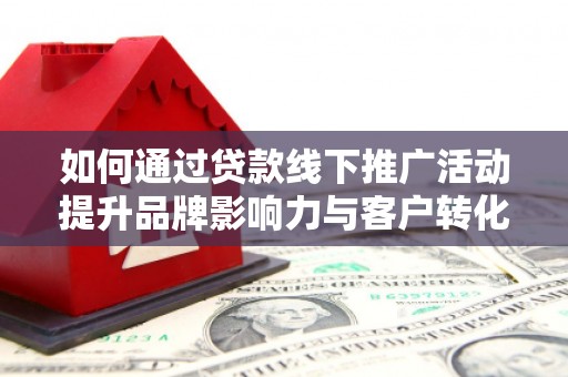 北关如何通过贷款线下推广活动提升品牌影响力与客户转化率