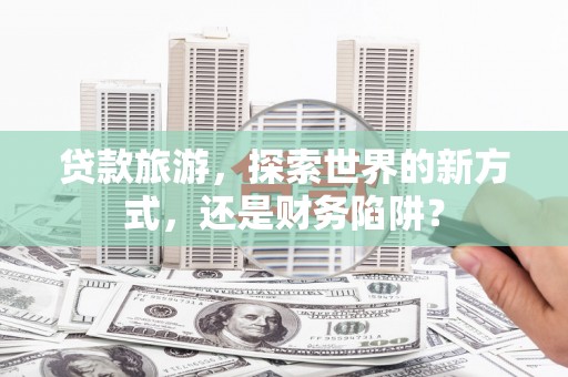 丰原贷款旅游，探索世界的新方式，还是财务陷阱？