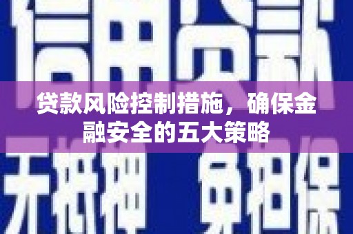 思南贷款风险控制措施，确保金融安全的五大策略