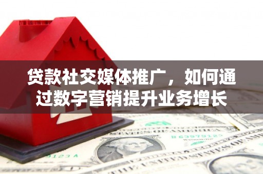 西峡贷款社交媒体推广，如何通过数字营销提升业务增长