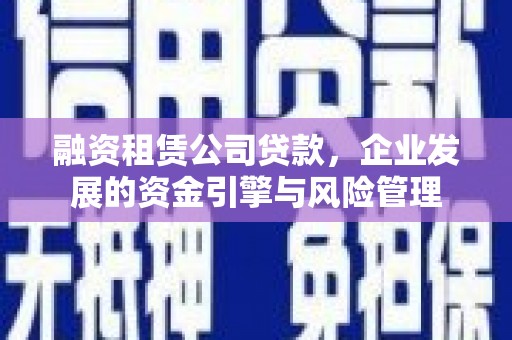 阿鲁科尔沁旗融资租赁公司贷款，企业发展的资金引擎与风险管理