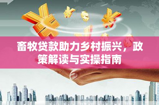 马公畜牧贷款助力乡村振兴，政策解读与实操指南