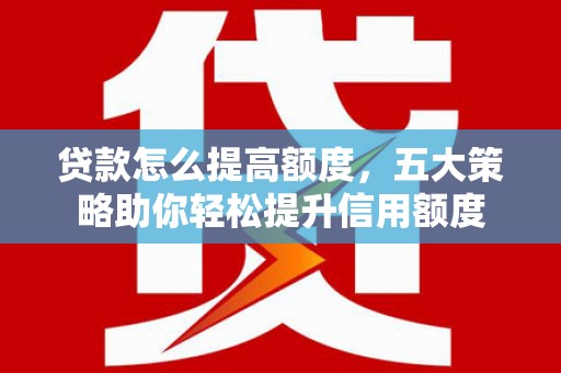 安定贷款怎么提高额度，五大策略助你轻松提升信用额度