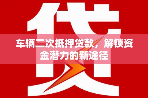 三乡车辆二次抵押贷款，解锁资金潜力的新途径