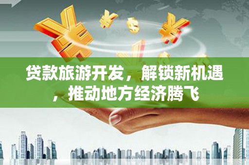 西盟贷款旅游开发，解锁新机遇，推动地方经济腾飞
