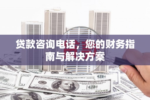 岫岩贷款咨询电话，您的财务指南与解决方案