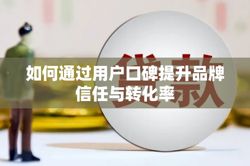 巧家如何通过用户口碑提升品牌信任与转化率
