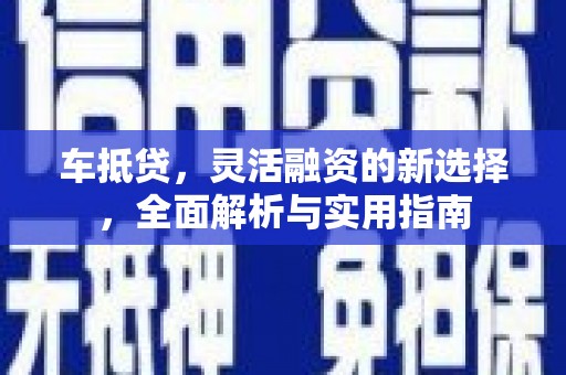 冕宁车抵贷，灵活融资的新选择，全面解析与实用指南