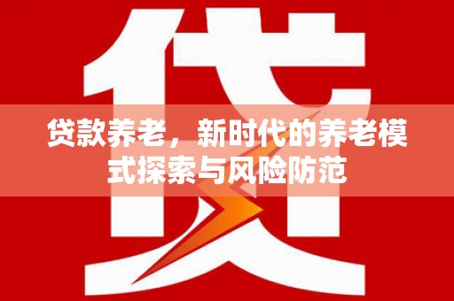 呼和浩特贷款养老，新时代的养老模式探索与风险防范