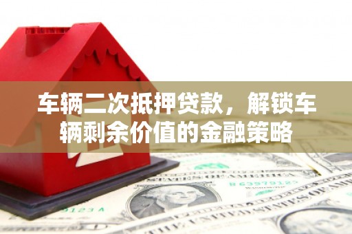 嘉禾车辆二次抵押贷款，解锁车辆剩余价值的金融策略